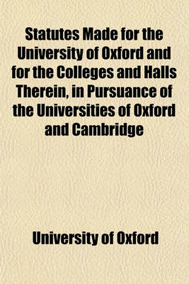 Book cover for Statutes Made for the University of Oxford and for the Colleges and Halls Therein, in Pursuance of the Universities of Oxford and Cambridge