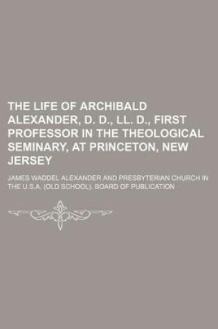 Cover of The Life of Archibald Alexander, D. D., LL. D., First Professor in the Theological Seminary, at Princeton, New Jersey