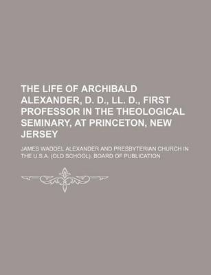 Book cover for The Life of Archibald Alexander, D. D., LL. D., First Professor in the Theological Seminary, at Princeton, New Jersey