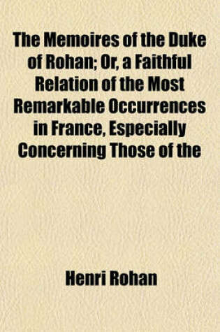 Cover of The Memoires of the Duke of Rohan; Or, a Faithful Relation of the Most Remarkable Occurrences in France, Especially Concerning Those of the