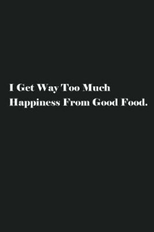 Cover of I Get Way Too Much Happiness From Good Food.