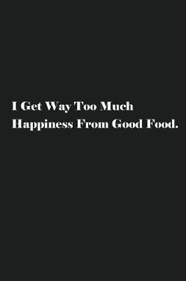 Book cover for I Get Way Too Much Happiness From Good Food.