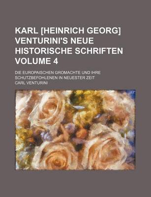 Book cover for Karl [Heinrich Georg] Venturini's Neue Historische Schriften; Die Europaischen Gromachte Und Ihre Schutzbefohlenen in Neuester Zeit Volume 4