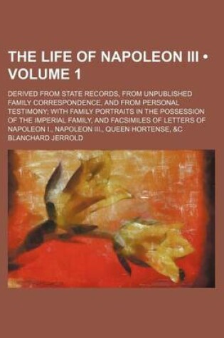 Cover of The Life of Napoleon III (Volume 1); Derived from State Records, from Unpublished Family Correspondence, and from Personal Testimony with Family Portraits in the Possession of the Imperial Family, and Facsimiles of Letters of Napoleon I., Napoleon III., Q