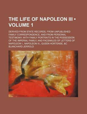 Book cover for The Life of Napoleon III (Volume 1); Derived from State Records, from Unpublished Family Correspondence, and from Personal Testimony with Family Portraits in the Possession of the Imperial Family, and Facsimiles of Letters of Napoleon I., Napoleon III., Q