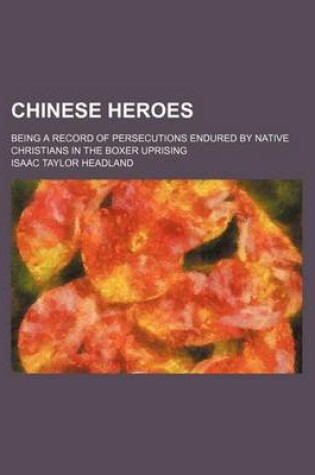 Cover of Chinese Heroes; Being a Record of Persecutions Endured by Native Christians in the Boxer Uprising