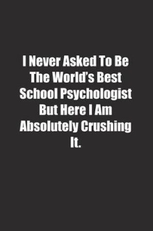 Cover of I Never Asked To Be The World's Best School Psychologist But Here I Am Absolutely Crushing It.