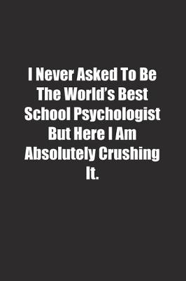 Book cover for I Never Asked To Be The World's Best School Psychologist But Here I Am Absolutely Crushing It.