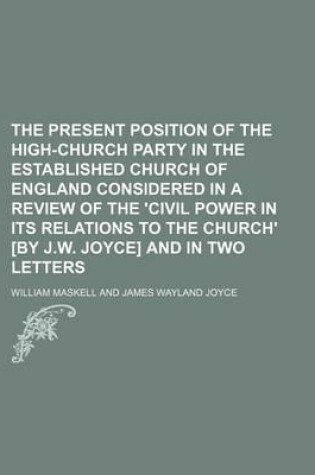 Cover of The Present Position of the High-Church Party in the Established Church of England Considered in a Review of the 'Civil Power in Its Relations to the Church' [By J.W. Joyce] and in Two Letters