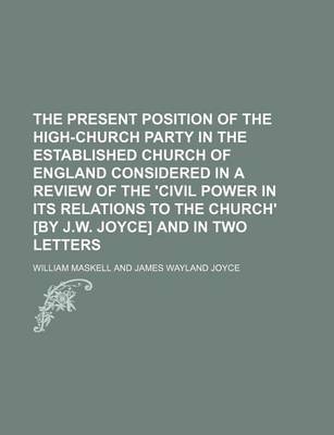 Book cover for The Present Position of the High-Church Party in the Established Church of England Considered in a Review of the 'Civil Power in Its Relations to the Church' [By J.W. Joyce] and in Two Letters