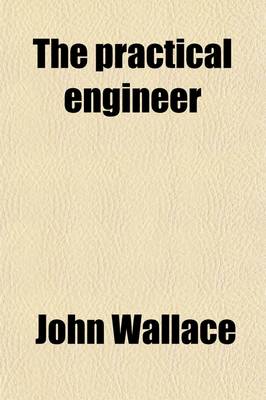 Book cover for The Practical Engineer; A Treatise on the Subject of Modeling, Constructing and Running Steam Engines. Containing, Also, Directions in Regard to the Various Kinds of Machinery Connected with Steam Power. Prepared with Special Reference to the Need of Steamboat