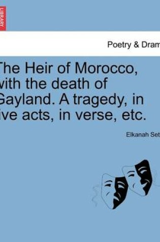 Cover of The Heir of Morocco, with the Death of Gayland. a Tragedy, in Five Acts, in Verse, Etc.