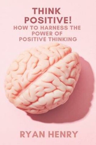 Cover of Think Positive! How to Harness the Power of Positive Thinking