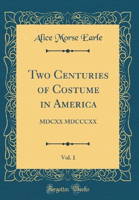 Book cover for Two Centuries of Costume in America, Vol. 1: MDCXX MDCCCXX (Classic Reprint)