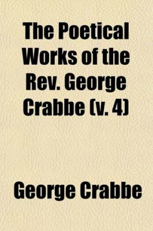 Cover of The Poetical Works of the REV. George Crabbe; With His Letters and Journals, and His Life Volume 4