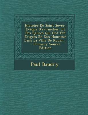 Book cover for Histoire de Saint Sever, Eveque D'Avranches, Et Des Eglises Qui Ont Ete Erigees En Son Honneur Dans La Ville de Rouen... - Primary Source Edition