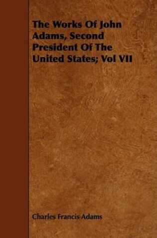 Cover of The Works Of John Adams, Second President Of The United States; Vol VII