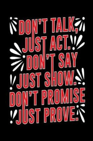 Cover of Don't Talk, Just Act. Don't Say Just Show. Don't Promise Just Prove.