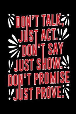 Book cover for Don't Talk, Just Act. Don't Say Just Show. Don't Promise Just Prove.