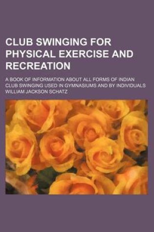 Cover of Club Swinging for Physical Exercise and Recreation; A Book of Information about All Forms of Indian Club Swinging Used in Gymnasiums and by Individuals