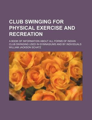 Book cover for Club Swinging for Physical Exercise and Recreation; A Book of Information about All Forms of Indian Club Swinging Used in Gymnasiums and by Individuals