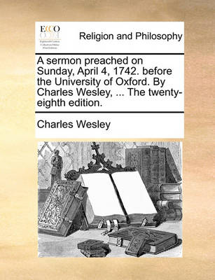 Book cover for A Sermon Preached on Sunday, April 4, 1742. Before the University of Oxford. by Charles Wesley, ... the Twenty-Eighth Edition.