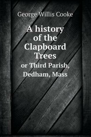 Cover of A history of the Clapboard Trees or Third Parish, Dedham, Mass