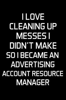 Book cover for I Love Cleaning Up Messes I Didn't Make So I Became An Advertising Account Resource Manager