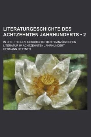 Cover of Literaturgeschichte Des Achtzehnten Jahrhunderts (2); In Drei Theilen. Geschichte Der Franzosischen Literatur Im Achtzehnten Jahrhundert