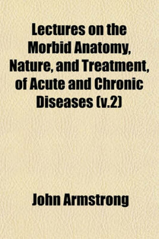 Cover of Lectures on the Morbid Anatomy, Nature, and Treatment, of Acute and Chronic Diseases (V.2)