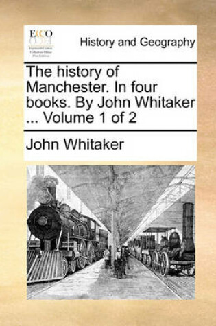 Cover of The History of Manchester. in Four Books. by John Whitaker ... Volume 1 of 2