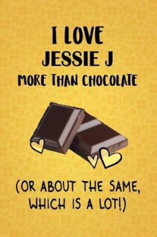 Cover of I Love Jessie J More Than Chocolate (Or About The Same, Which Is A Lot!)