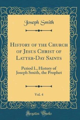 Cover of History of the Church of Jesus Christ of Latter-Day Saints, Vol. 4: Period I., History of Joseph Smith, the Prophet (Classic Reprint)