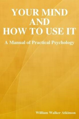 Cover of Your Mind and How to Use It: A Manual of Practical Psychology
