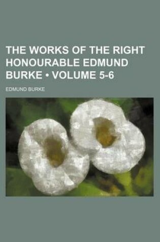 Cover of The Works of the Right Honourable Edmund Burke (Volume 5-6)