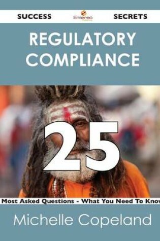 Cover of Regulatory Compliance 25 Success Secrets - 25 Most Asked Questions on Regulatory Compliance - What You Need to Know