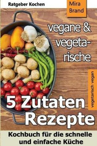 Cover of 5 Zutaten - Vegane Und Vegetarische Rezepte