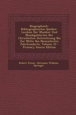 Cover of Biographisch-Bibliographisches Quellen-Lexikon Der Musiker Und Musikgelehrten Der Christlichen Zeitrechnung Bis Zur Mitte Des Neunzehnten Jahrhunderts, Volume 10