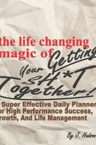 Cover of The Life Changing Magic of Getting Your Sh*t Together! a Super Effective Daily Planner for High Performance Growth, Success, and Life Management