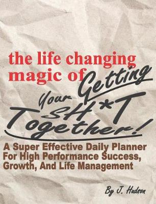Book cover for The Life Changing Magic of Getting Your Sh*t Together! a Super Effective Daily Planner for High Performance Growth, Success, and Life Management