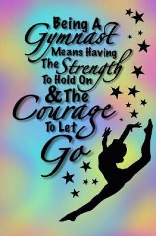 Cover of Being A Gymnast Means Having The Strength To Hold On And The Courage To Let Go (Gymnastics Journal For Girls)