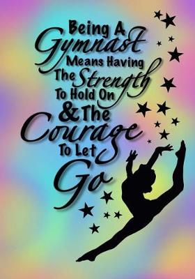Book cover for Being A Gymnast Means Having The Strength To Hold On And The Courage To Let Go (Gymnastics Journal For Girls)