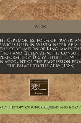 Cover of The Ceremonies, Form of Prayer, and Services Used in Westminster-Abby at the Coronation of King James the First and Queen Ann, His Consort Performed by Dr. Whitgift ...; With an Account of the Procession from the Palace to the Abby (1685)