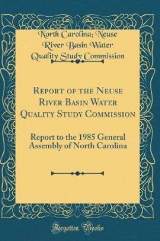 Cover of Report of the Neuse River Basin Water Quality Study Commission: Report to the 1985 General Assembly of North Carolina (Classic Reprint)