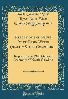 Book cover for Report of the Neuse River Basin Water Quality Study Commission: Report to the 1985 General Assembly of North Carolina (Classic Reprint)