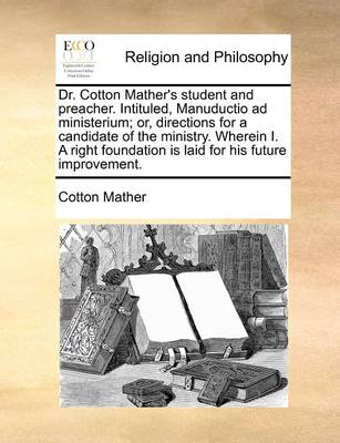 Book cover for Dr. Cotton Mather's Student and Preacher. Intituled, Manuductio Ad Ministerium; Or, Directions for a Candidate of the Ministry. Wherein I. a Right Foundation Is Laid for His Future Improvement.