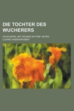 Cover of Die Tochter Des Wucherers; Schauspiel Mit Gesang in Funf Akten