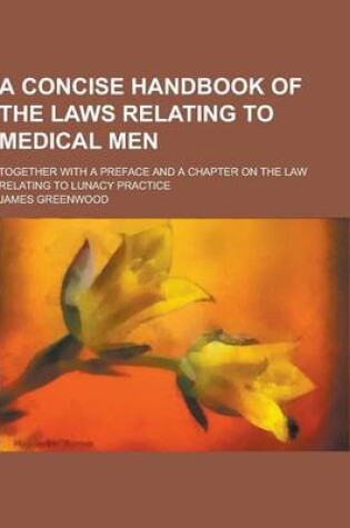 Cover of A Concise Handbook of the Laws Relating to Medical Men; Together with a Preface and a Chapter on the Law Relating to Lunacy Practice