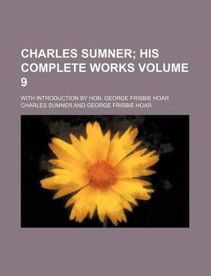 Book cover for Charles Sumner Volume 9; His Complete Works. with Introduction by Hon. George Frisbie Hoar