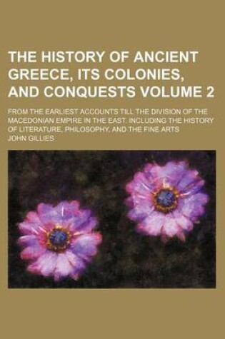 Cover of The History of Ancient Greece, Its Colonies, and Conquests Volume 2; From the Earliest Accounts Till the Division of the Macedonian Empire in the East. Including the History of Literature, Philosophy, and the Fine Arts